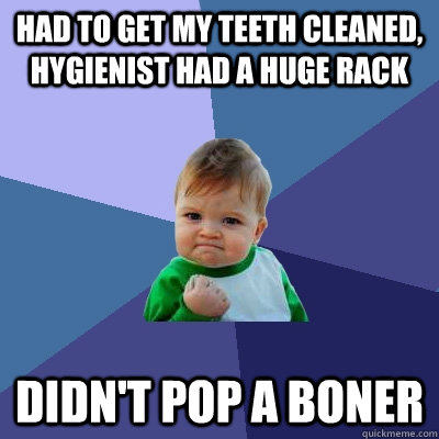 had to get my teeth cleaned, hygienist had a huge rack Didn't pop a boner - had to get my teeth cleaned, hygienist had a huge rack Didn't pop a boner  Success Kid