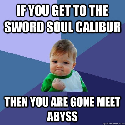 If you get to the sword soul calibur then you are gone meet Abyss  Success Kid