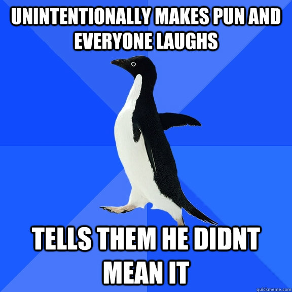 Unintentionally makes pun and everyone laughs tells them he didnt mean it  Socially Awkward Penguin