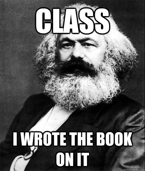 Class i wrote the book on it  KARL MARX