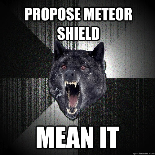 propose meteor shield mean it  Insanity Wolf