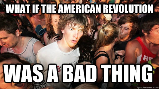 What if the American Revolution was a bad thing - What if the American Revolution was a bad thing  Sudden Clarity Clarence