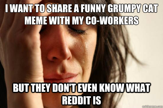 I want to share a funny grumpy cat meme with my co-workers but they don't even know what reddit is - I want to share a funny grumpy cat meme with my co-workers but they don't even know what reddit is  First World Problems