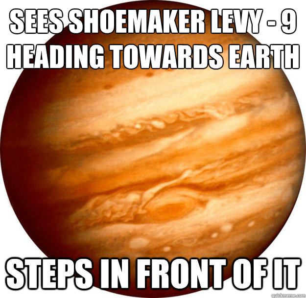 Sees Shoemaker Levy - 9
Heading towards Earth Steps in front of it  Good Guy Jupiter