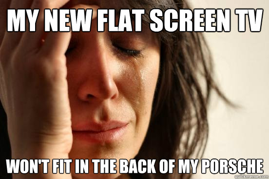 my new flat screen tv won't fit in the back of my porsche  First World Problems
