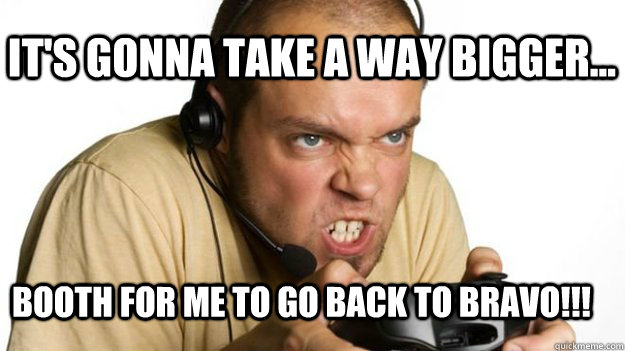 it's gonna take a way bigger... booth for me to go back to Bravo!!!  