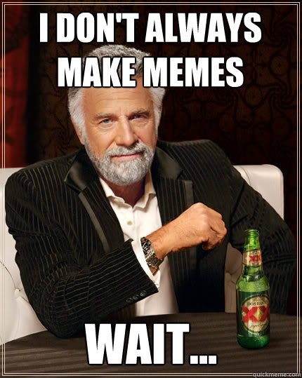 I don't always make memes wait...  The Most Interesting Man In The World