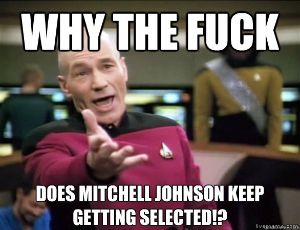 why the fuck Does mitchell johnson keep getting selected!?  Annoyed Picard HD