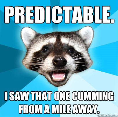 PREDICTABLE. I SAW THAT ONE CUMMING FROM A MILE AWAY.  Lame Pun Coon
