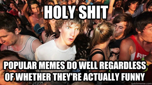 holy shit popular memes do well regardless of whether they're actually funny  Sudden Clarity Clarence