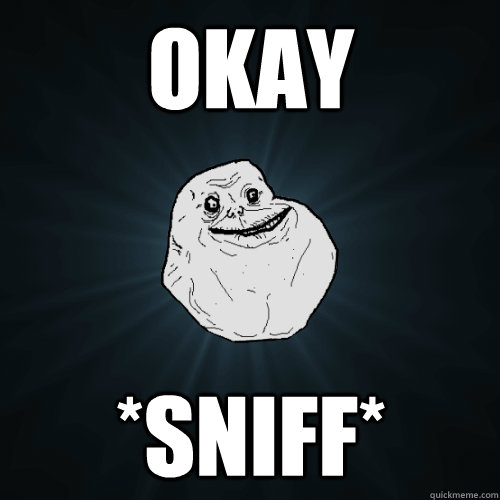 OKAY *SNIFF*  Forever Alone