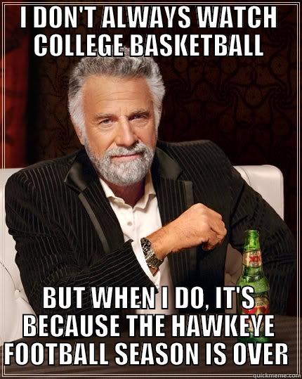 I DON'T ALWAYS WATCH COLLEGE BASKETBALL BUT WHEN I DO, IT'S BECAUSE THE HAWKEYE FOOTBALL SEASON IS OVER  The Most Interesting Man In The World