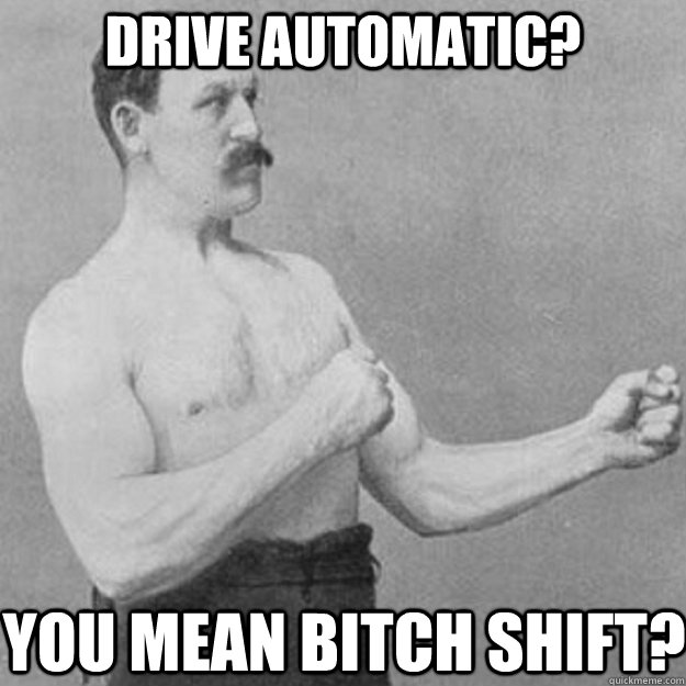 drive automatic? you mean bitch shift?  overly manly man