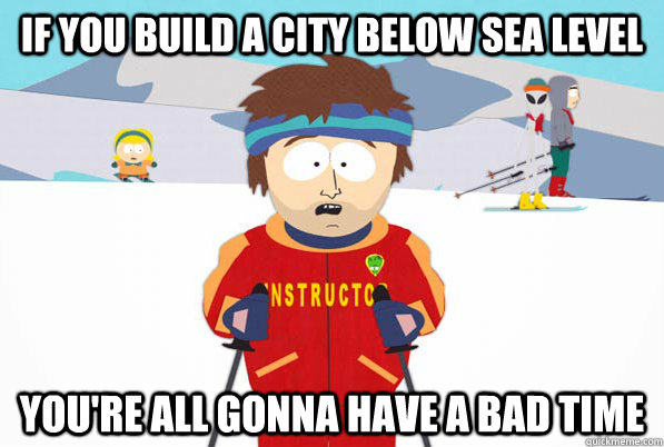 If you build a city below sea level You're all gonna have a bad time  