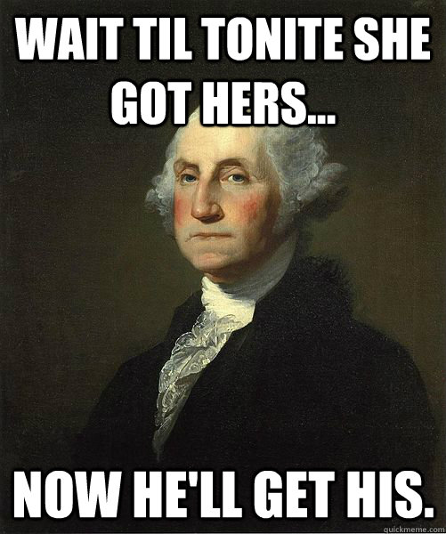 Wait Til Tonite She Got Hers... Now He'll Get His.  Good Guy George