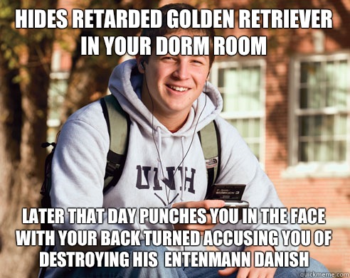 Hides Retarded Golden Retriever In Your Dorm Room Later That Day Punches You In The Face With Your Back Turned Accusing You Of Destroying His  Entenmann Danish  College Freshman