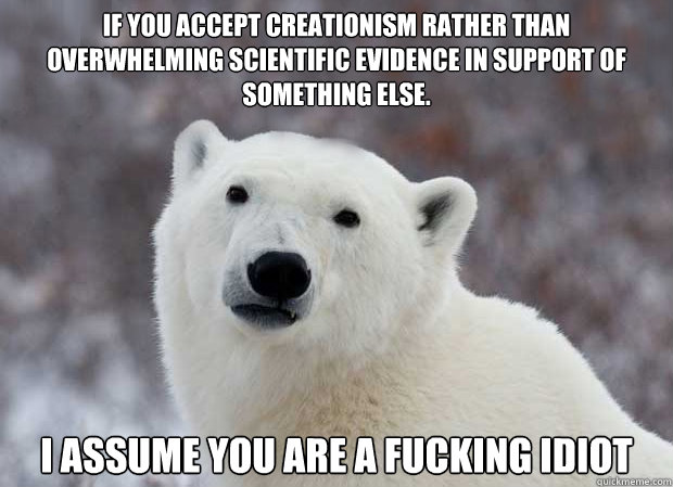 If you accept creationism rather than overwhelming scientific evidence in support of something else. I assume you are a fucking idiot  Popular Opinion Polar Bear