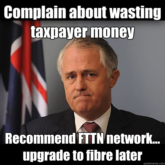 Complain about wasting taxpayer money Recommend FTTN network... upgrade to fibre later  Turnbull