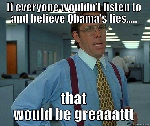 Obama is a liar - IF EVERYONE WOULDN'T LISTEN TO AND BELIEVE OBAMA'S LIES..... THAT WOULD BE GREAAATTT Office Space Lumbergh