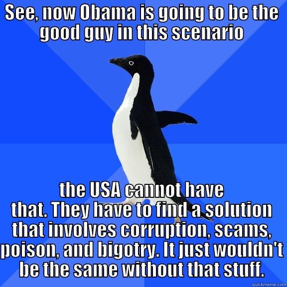 SEE, NOW OBAMA IS GOING TO BE THE GOOD GUY IN THIS SCENARIO THE USA CANNOT HAVE THAT. THEY HAVE TO FIND A SOLUTION THAT INVOLVES CORRUPTION, SCAMS, POISON, AND BIGOTRY. IT JUST WOULDN'T BE THE SAME WITHOUT THAT STUFF. Socially Awkward Penguin