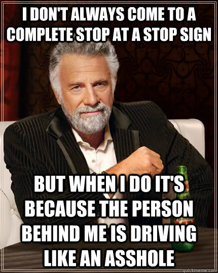 I don't always come to a complete stop at a Stop sign But when I do it's because the person behind me is driving like an asshole  The Most Interesting Man In The World