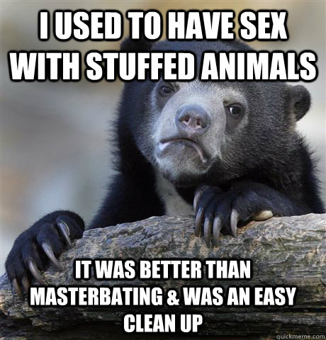 I used to have sex with stuffed animals it was better than masterbating & was an easy clean up  Confession Bear