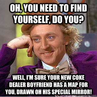 Oh, You need to find yourself, do you? Well, I'm sure your new coke dealer boyfriend has a map for you, drawn oh his special mirror!  Creepy Wonka