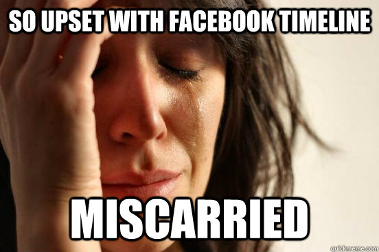 so upset with facebook timeline miscarried  First World Problems