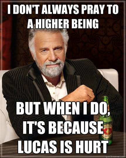I don't always pray to a higher being but when I do, it's because Lucas is hurt  The Most Interesting Man In The World