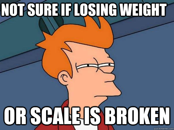 Not sure if losing weight Or scale is broken  Futurama Fry