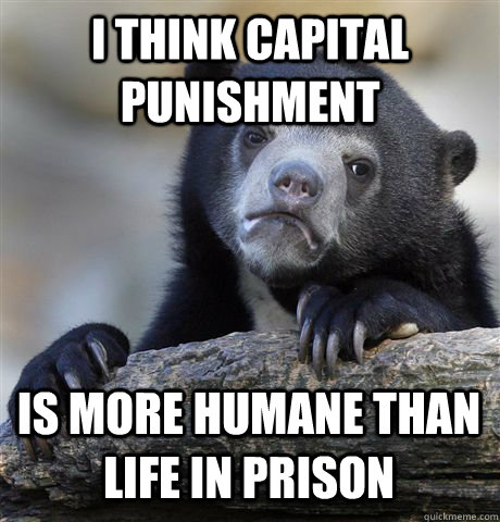 I think capital punishment is more humane than life in prison  Confession Bear