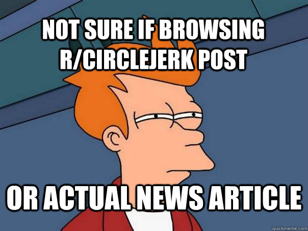 Not sure if browsing r/circlejerk post Or actual news article  Futurama Fry