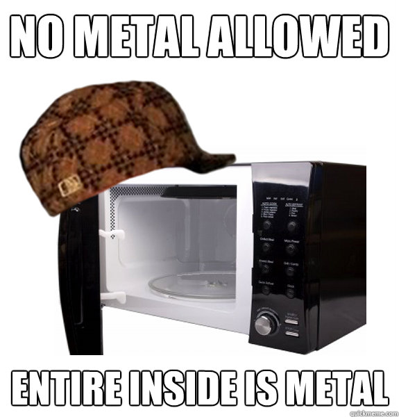 No metal allowed Entire inside is metal  Scumbag Microwave