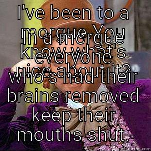 I'VE BEEN TO A MORGUE.YOU KNOW WHAT'S NICE ABOUT IT? IN A MORGUE EVERYONE WHO'S HAD THEIR BRAINS REMOVED KEEP THEIR MOUTHS SHUT. Condescending Wonka