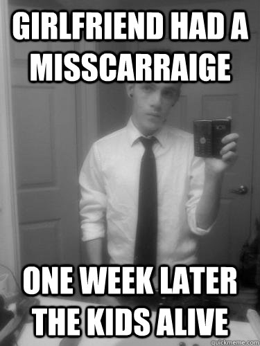 Girlfriend had a misscarraige One week later the kids alive  Annoying Facebook Guy