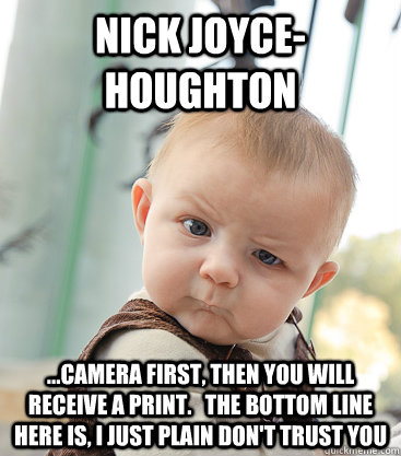 Nick Joyce-Houghton ...Camera first, then you will receive a print.   the bottom line here is, i just plain don't trust you - Nick Joyce-Houghton ...Camera first, then you will receive a print.   the bottom line here is, i just plain don't trust you  skeptical baby