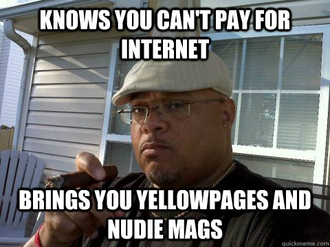 Knows you can't pay for internet brings you yellowpages and nudie mags  Ghetto Good Guy Greg