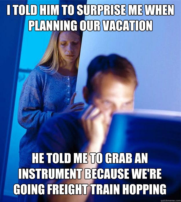 I told him to surprise me when planning our vacation He told me to grab an instrument because we're going freight train hopping  Redditors Wife