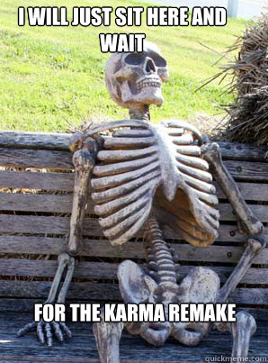 I will just sit here and 
wait
 For the karma remake - I will just sit here and 
wait
 For the karma remake  its about time skeleton