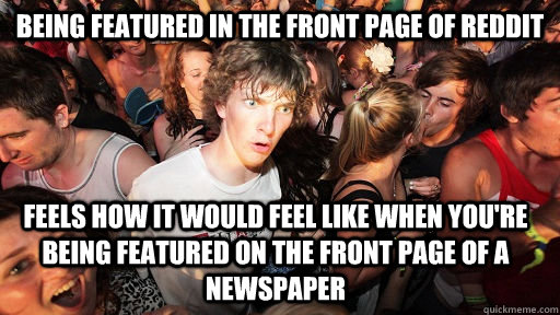 Being featured in the front page of reddit feels how it would feel like when you're being featured on the front page of a newspaper  Sudden Clarity Clarence