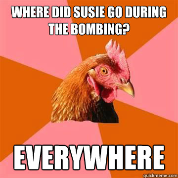 Where did susie go during the bombing? Everywhere - Where did susie go during the bombing? Everywhere  Anti-Joke Chicken