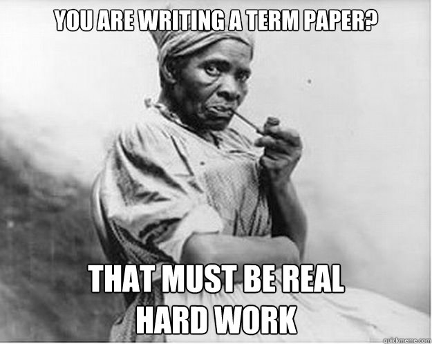 You are writing a term paper? that must be real                             hard work  Unimpressed Slave