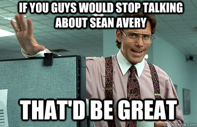 IF YOU GUYS WOULD STOP TALKING ABOUT SEAN AVERY that'd be great  Office Space