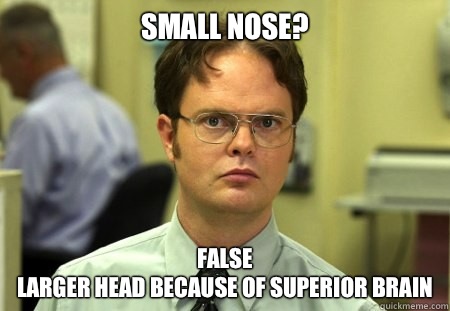 Small nose?
 FALSE
Larger head because of superior brain  