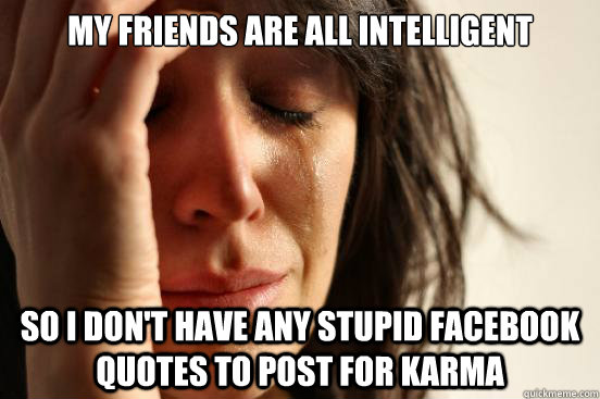 My friends are all intelligent So I don't have any stupid Facebook quotes to post for karma  First World Problems
