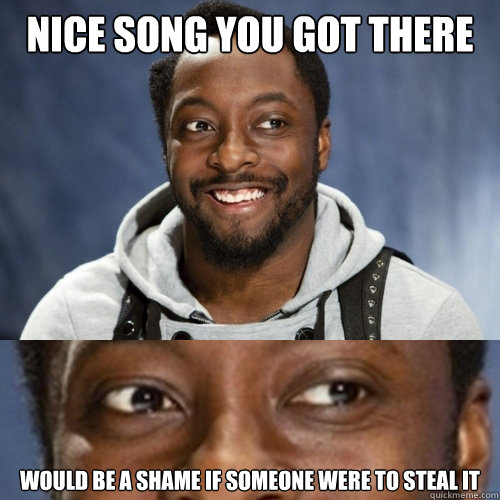 nice song you got there Would be a shame if someone were to steal it - nice song you got there Would be a shame if someone were to steal it  Shameless Will.i.am