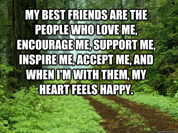 My best friends are the people who love me, encourage me, support me, inspire me, accept me, and when I'm with them, my heart feels happy.  