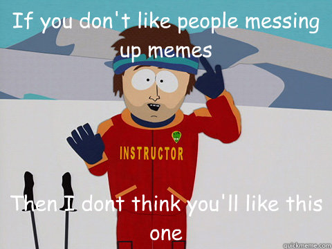If you don't like people messing up memes Then I dont think you'll like this one  Youre gonna have a bad time