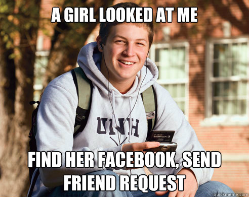 a girl looked at me find her facebook, send friend request  College Freshman