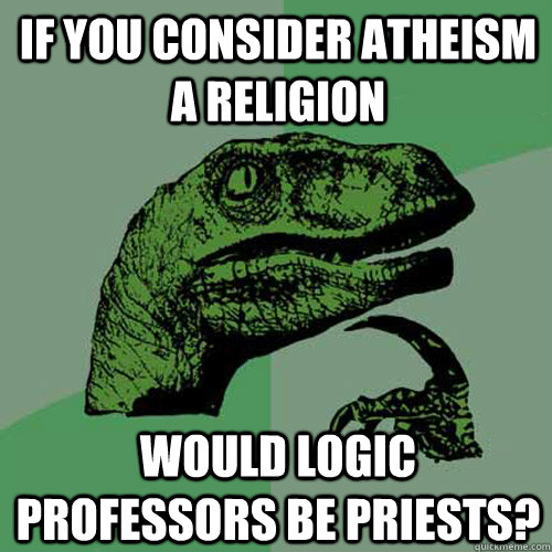 If you consider atheism a religion would logic professors be priests?  Philosoraptor